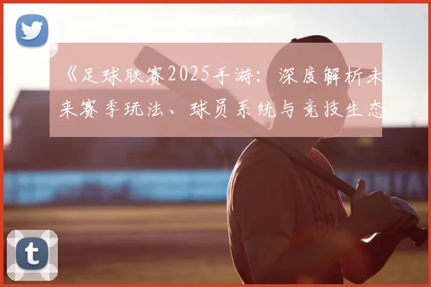 《足球联赛2025手游:深度解析未来赛季玩法、球员系统与竞技生态变革》